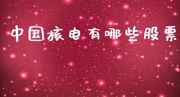中国核电有哪些股票_https://wap.yjjixie.cn_保险理财_第1张