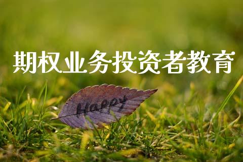 期权业务投资者教育_https://wap.yjjixie.cn_保险理财_第1张