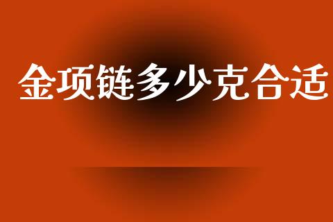 金项链多少克合适_https://wap.yjjixie.cn_港股行情_第1张