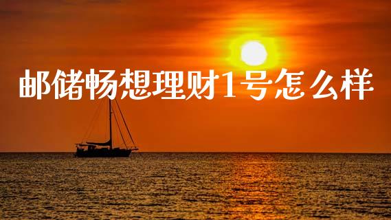邮储畅想理财1号怎么样_https://wap.yjjixie.cn_商业资讯_第1张