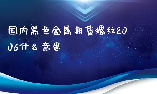 国内黑色金属期货螺纹2006什么意思_https://wap.yjjixie.cn_证券市场_第1张