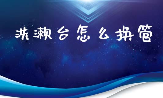 洗漱台怎么换管_https://wap.yjjixie.cn_保险理财_第1张