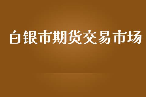 白银市期货交易市场_https://wap.yjjixie.cn_保险理财_第1张
