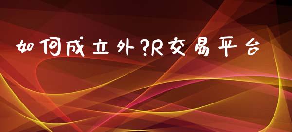 如何成立外?R交易平台_https://wap.yjjixie.cn_港股行情_第1张