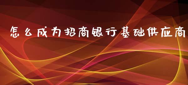 怎么成为招商银行基础供应商_https://wap.yjjixie.cn_证券市场_第1张