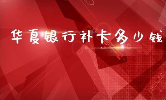华夏银行补卡多少钱_https://wap.yjjixie.cn_证券市场_第1张