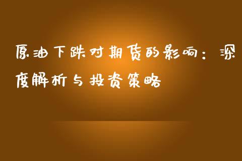 原油下跌对期货的影响：深度解析与投资策略_https://wap.yjjixie.cn_商业资讯_第1张