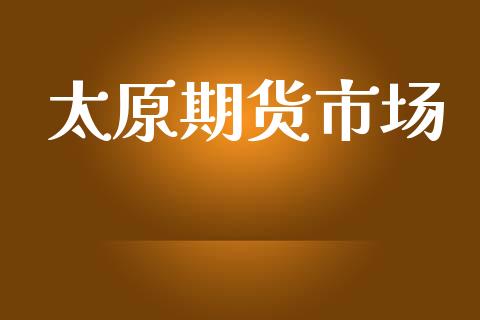 太原期货市场_https://wap.yjjixie.cn_保险理财_第1张