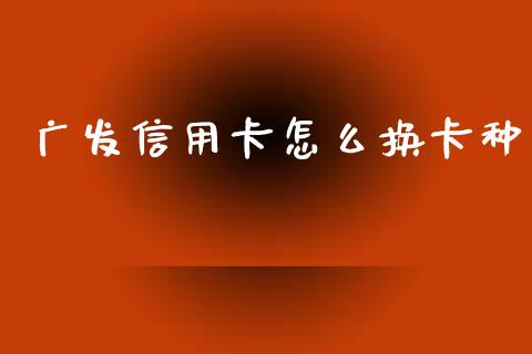广发信用卡怎么换卡种_https://wap.yjjixie.cn_港股行情_第1张