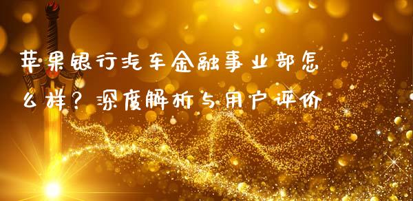 苹果银行汽车金融事业部怎么样？深度解析与用户评价_https://wap.yjjixie.cn_商业资讯_第1张