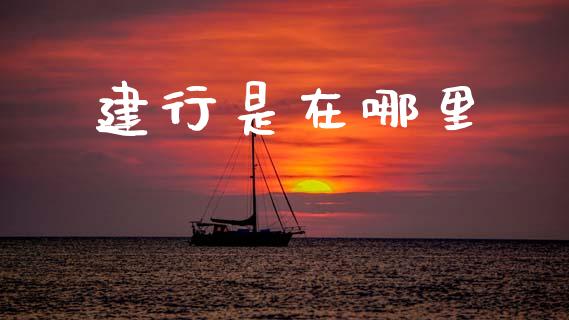 建行是在哪里_https://wap.yjjixie.cn_商业资讯_第1张