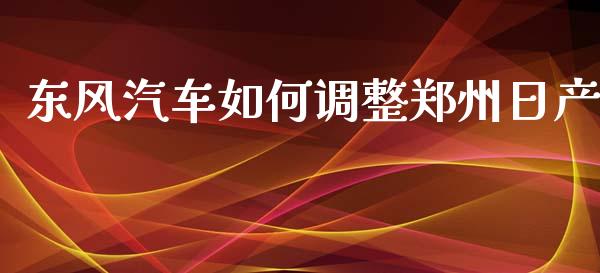 东风汽车如何调整郑州日产_港股行情_第1张_商业资讯_保险理财_证券市场_港股行情 东风汽车如何调整郑州日产_https://wap.yjjixie.cn_港股行情_第1张