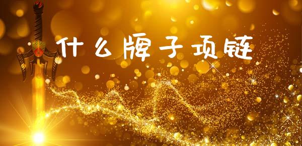 什么牌子项链_https://wap.yjjixie.cn_商业资讯_第1张