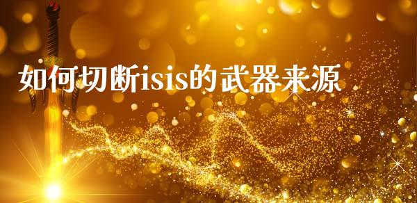如何切断isis的武器来源_https://wap.yjjixie.cn_证券市场_第1张