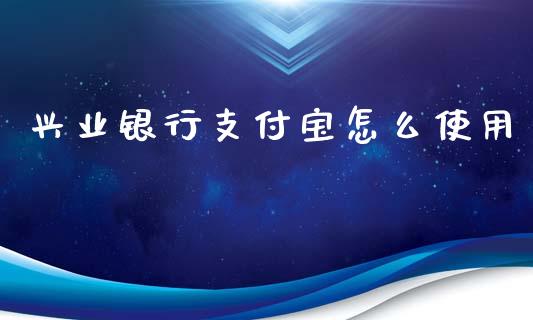 兴业银行支付宝怎么使用_https://wap.yjjixie.cn_证券市场_第1张
