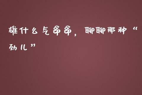 雄什么气昂昂，聊聊那种“劲儿”_https://wap.yjjixie.cn_证券市场_第1张