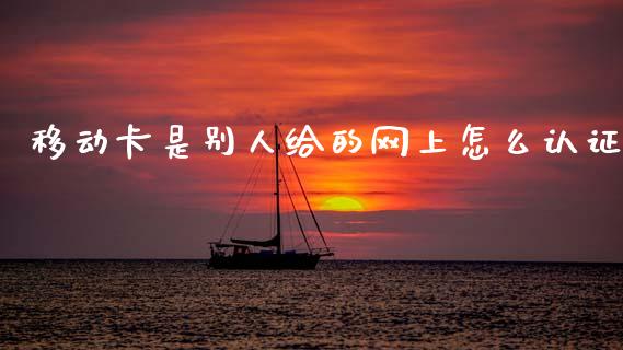 移动卡是别人给的网上怎么认证_https://wap.yjjixie.cn_证券市场_第1张