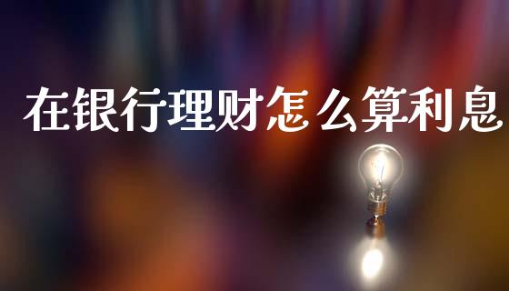 在银行理财怎么算利息_https://wap.yjjixie.cn_商业资讯_第1张