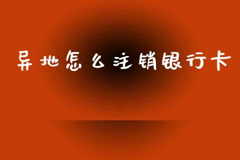 异地怎么注销银行卡_https://wap.yjjixie.cn_商业资讯_第1张