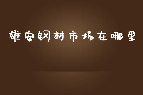 雄安钢材市场在哪里_https://wap.yjjixie.cn_港股行情_第1张