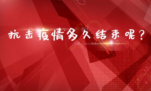 抗击疫情多久结束呢？_https://wap.yjjixie.cn_商业资讯_第1张