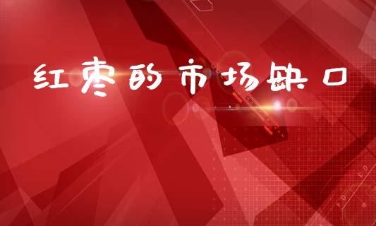 红枣的市场缺口_https://wap.yjjixie.cn_商业资讯_第1张