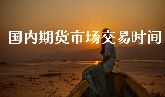 国内期货市场交易时间_https://wap.yjjixie.cn_商业资讯_第1张