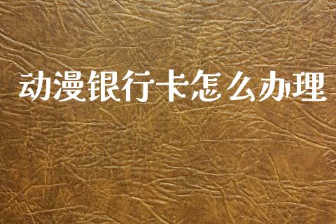 动漫银行卡怎么办理_https://wap.yjjixie.cn_港股行情_第1张