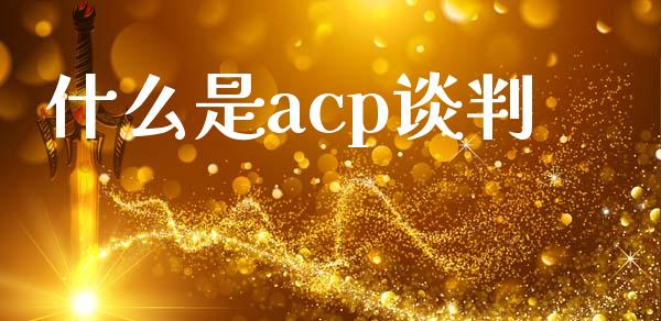 什么是acp谈判_https://wap.yjjixie.cn_港股行情_第1张