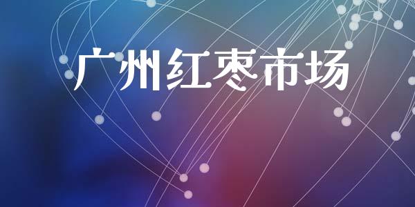 广州红枣市场_https://wap.yjjixie.cn_保险理财_第1张