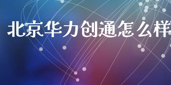 北京华力创通怎么样_https://wap.yjjixie.cn_证券市场_第1张