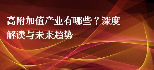 高附加值产业有哪些？深度解读与未来趋势_https://wap.yjjixie.cn_证券市场_第1张