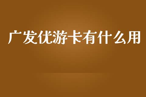 广发优游卡有什么用_https://wap.yjjixie.cn_港股行情_第1张