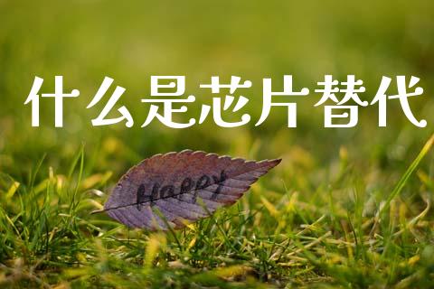 什么是芯片替代_https://wap.yjjixie.cn_证券市场_第1张