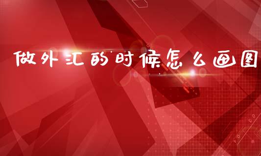 做外汇的时候怎么画图_https://wap.yjjixie.cn_证券市场_第1张