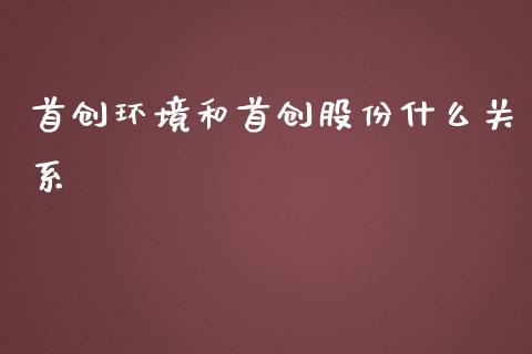 首创环境和首创股份什么关系_https://wap.yjjixie.cn_证券市场_第1张
