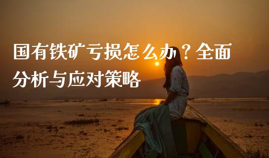 国有铁矿亏损怎么办？全面分析与应对策略_https://wap.yjjixie.cn_证券市场_第1张