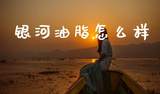 银河油脂怎么样_https://wap.yjjixie.cn_港股行情_第1张