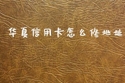 华夏信用卡怎么修地址_https://wap.yjjixie.cn_证券市场_第1张