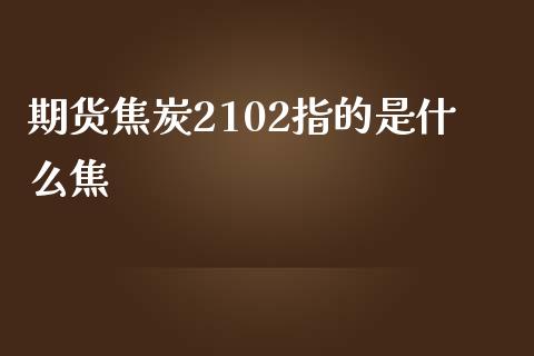 期货焦炭2102指的是什么焦_https://wap.yjjixie.cn_港股行情_第1张