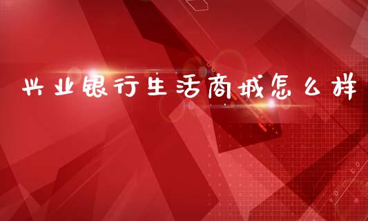 兴业银行生活商城怎么样_https://wap.yjjixie.cn_港股行情_第1张