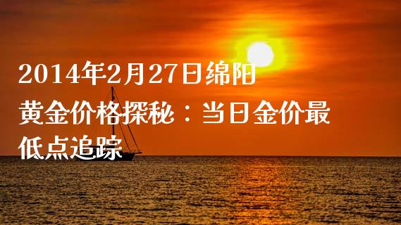 2014年2月27日绵阳黄金价格探秘：当日金价最低点追踪_https://wap.yjjixie.cn_证券市场_第1张