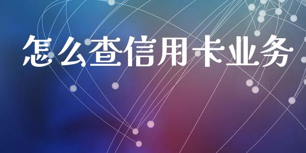 怎么查信用卡业务_https://wap.yjjixie.cn_保险理财_第1张