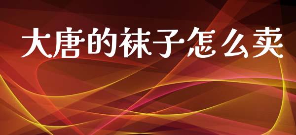 大唐的袜子怎么卖_https://wap.yjjixie.cn_证券市场_第1张