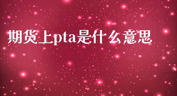 期货上pta是什么意思_https://wap.yjjixie.cn_商业资讯_第1张