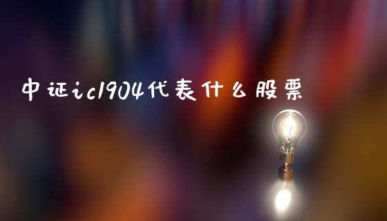 中证ic1904代表什么股票_https://wap.yjjixie.cn_港股行情_第1张