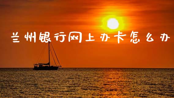 兰州银行网上办卡怎么办_https://wap.yjjixie.cn_证券市场_第1张