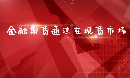 金融期货通过在现货市场_https://wap.yjjixie.cn_商业资讯_第1张