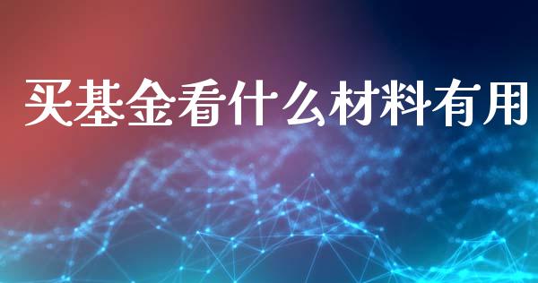 买基金看什么材料有用_https://wap.yjjixie.cn_证券市场_第1张