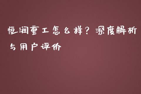 恒润重工怎么样？深度解析与用户评价_https://wap.yjjixie.cn_商业资讯_第1张